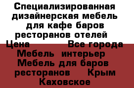 Специализированная дизайнерская мебель для кафе,баров,ресторанов,отелей › Цена ­ 5 000 - Все города Мебель, интерьер » Мебель для баров, ресторанов   . Крым,Каховское